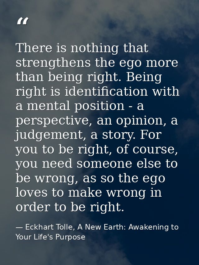 There is nothing that strengthens the ego more than being right. Being right is identification with a mental position -  — Eckhart Tolle, A New Earth: Awakening to Your Life's Purpose