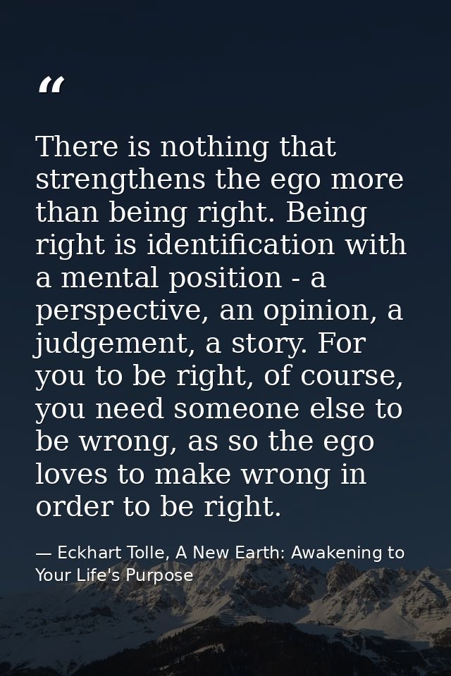 There is nothing that strengthens the ego more than being right. Being right is identification with a mental position -  — Eckhart Tolle, A New Earth: Awakening to Your Life's Purpose