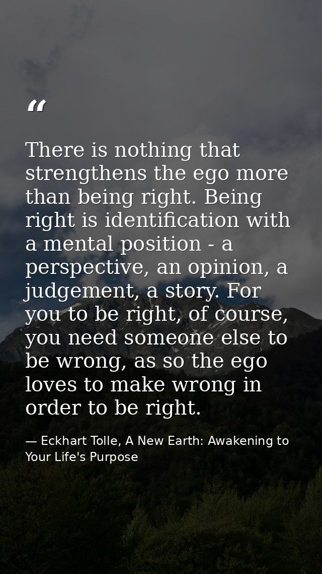 There is nothing that strengthens the ego more than being right. Being right is identification with a mental position -  — Eckhart Tolle, A New Earth: Awakening to Your Life's Purpose