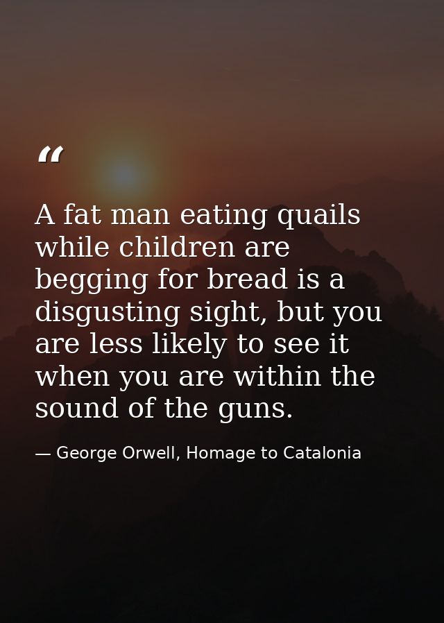 A fat man eating quails while children are begging for bread is a disgusting sight, but you are less likely to see it wh — George Orwell, Homage to Catalonia