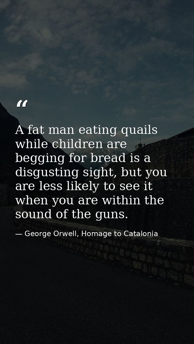 A fat man eating quails while children are begging for bread is a disgusting sight, but you are less likely to see it wh — George Orwell, Homage to Catalonia