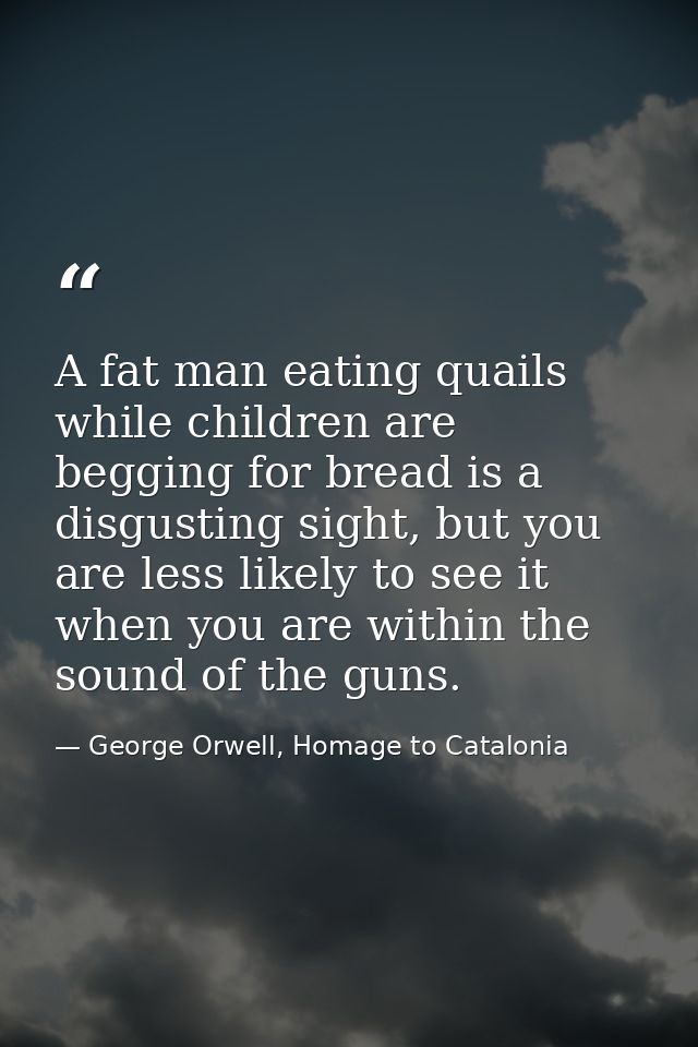 A fat man eating quails while children are begging for bread is a disgusting sight, but you are less likely to see it wh — George Orwell, Homage to Catalonia