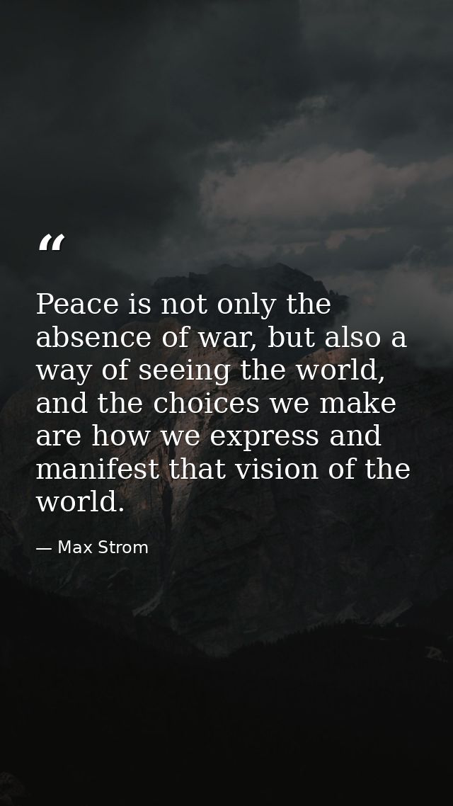 Peace is not only the absence of war, but also a way of seeing the world, and the choices we make are how we express and — Max Strom