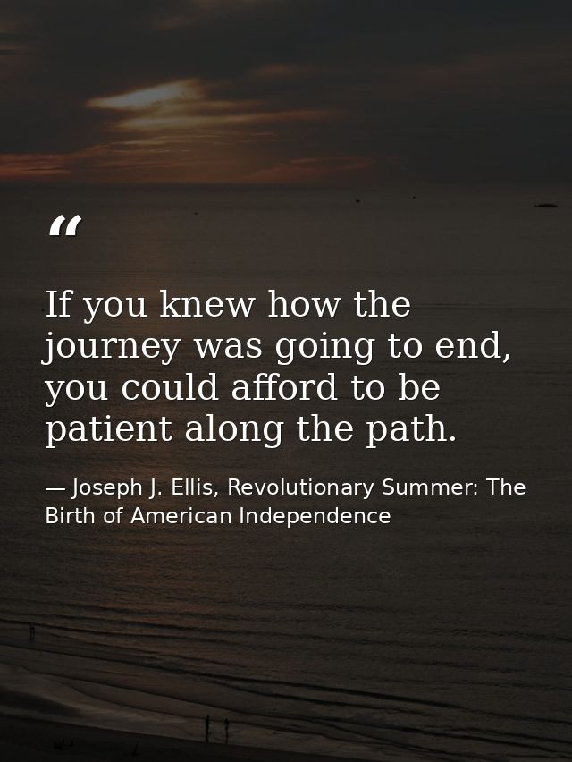 If you knew how the journey was going to end, you could afford to be patient along the path. — Joseph J. Ellis, Revolutionary Summer: The Birth of American Independence