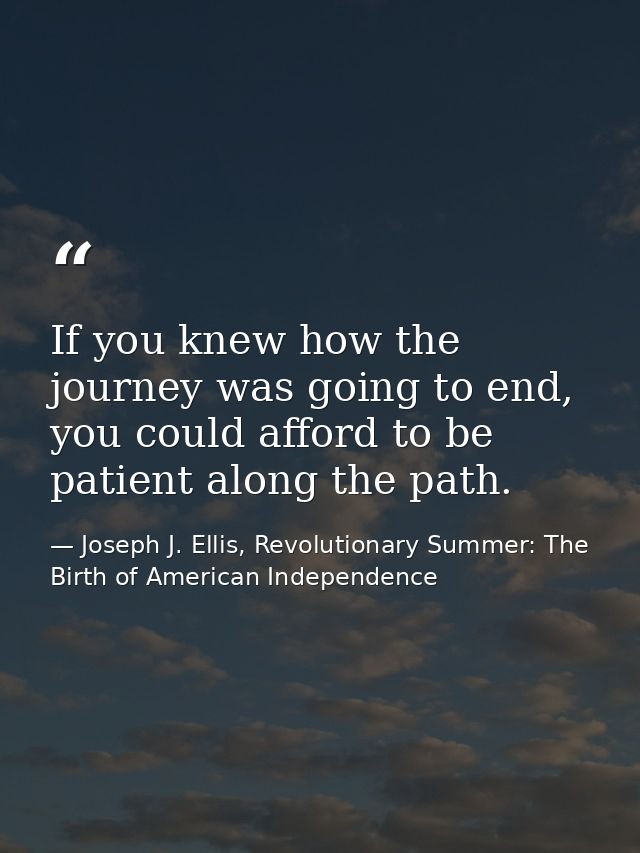 If you knew how the journey was going to end, you could afford to be patient along the path. — Joseph J. Ellis, Revolutionary Summer: The Birth of American Independence
