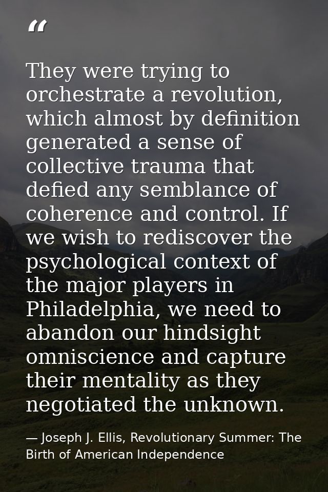 They were trying to orchestrate a revolution, which almost by definition generated a sense of collective trauma that def — Joseph J. Ellis, Revolutionary Summer: The Birth of American Independence