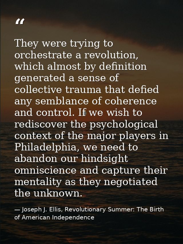 They were trying to orchestrate a revolution, which almost by definition generated a sense of collective trauma that def — Joseph J. Ellis, Revolutionary Summer: The Birth of American Independence