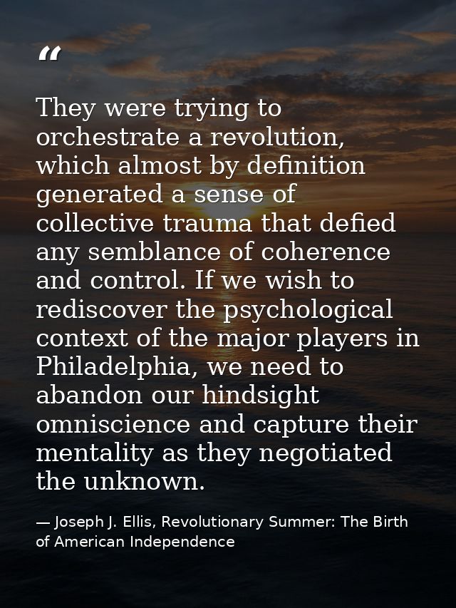 They were trying to orchestrate a revolution, which almost by definition generated a sense of collective trauma that def — Joseph J. Ellis, Revolutionary Summer: The Birth of American Independence