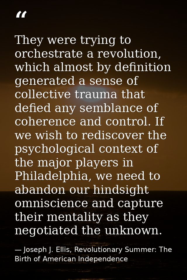 They were trying to orchestrate a revolution, which almost by definition generated a sense of collective trauma that def — Joseph J. Ellis, Revolutionary Summer: The Birth of American Independence