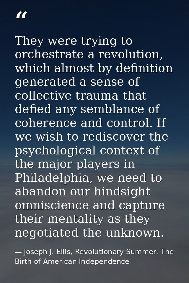 They were trying to orchestrate a revolution, which almost by definition generated a sense of collective trauma that def — Joseph J. Ellis, Revolutionary Summer: The Birth of American Independence