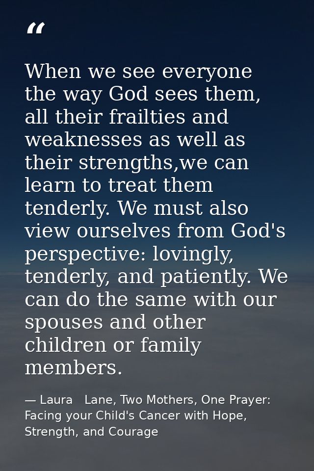 When we see everyone the way God sees them, all their frailties and weaknesses as well as their strengths,we can learn t — Laura   Lane, Two Mothers, One Prayer: Facing your Child's Cancer with Hope, Strength, and Courage