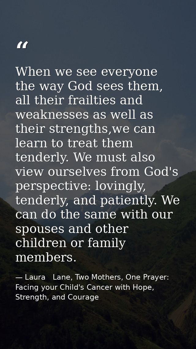 When we see everyone the way God sees them, all their frailties and weaknesses as well as their strengths,we can learn t — Laura   Lane, Two Mothers, One Prayer: Facing your Child's Cancer with Hope, Strength, and Courage