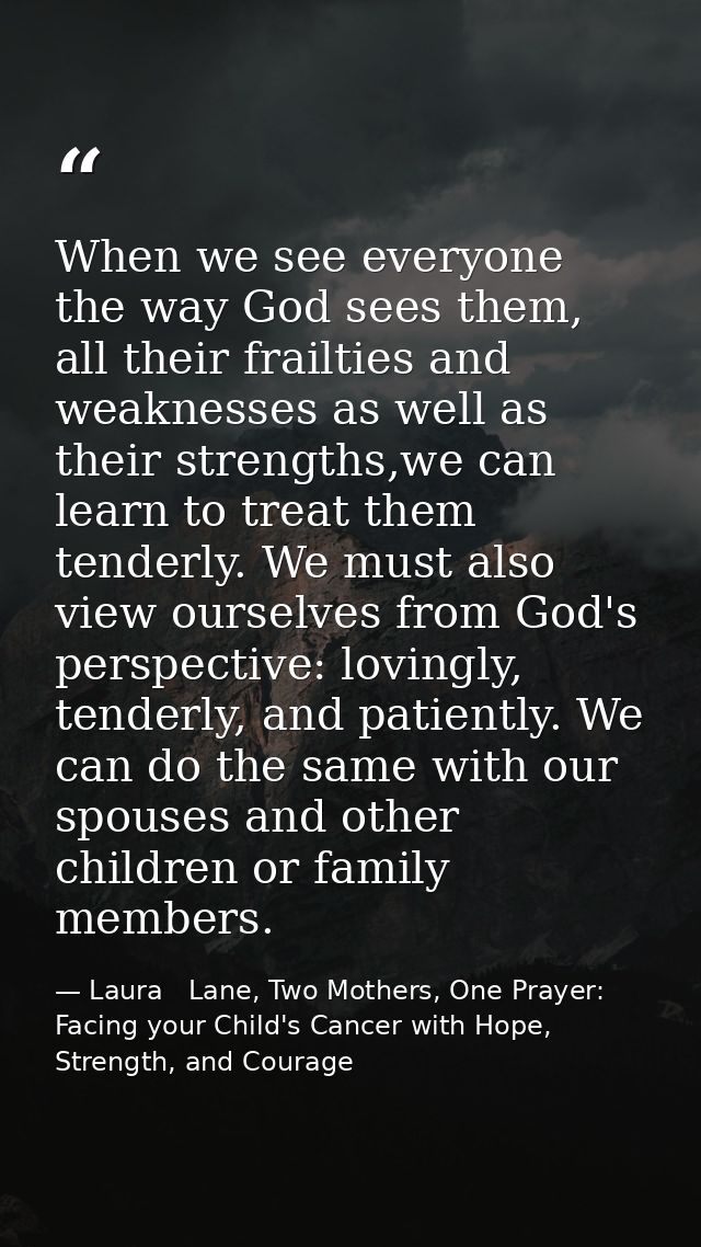 When we see everyone the way God sees them, all their frailties and weaknesses as well as their strengths,we can learn t — Laura   Lane, Two Mothers, One Prayer: Facing your Child's Cancer with Hope, Strength, and Courage