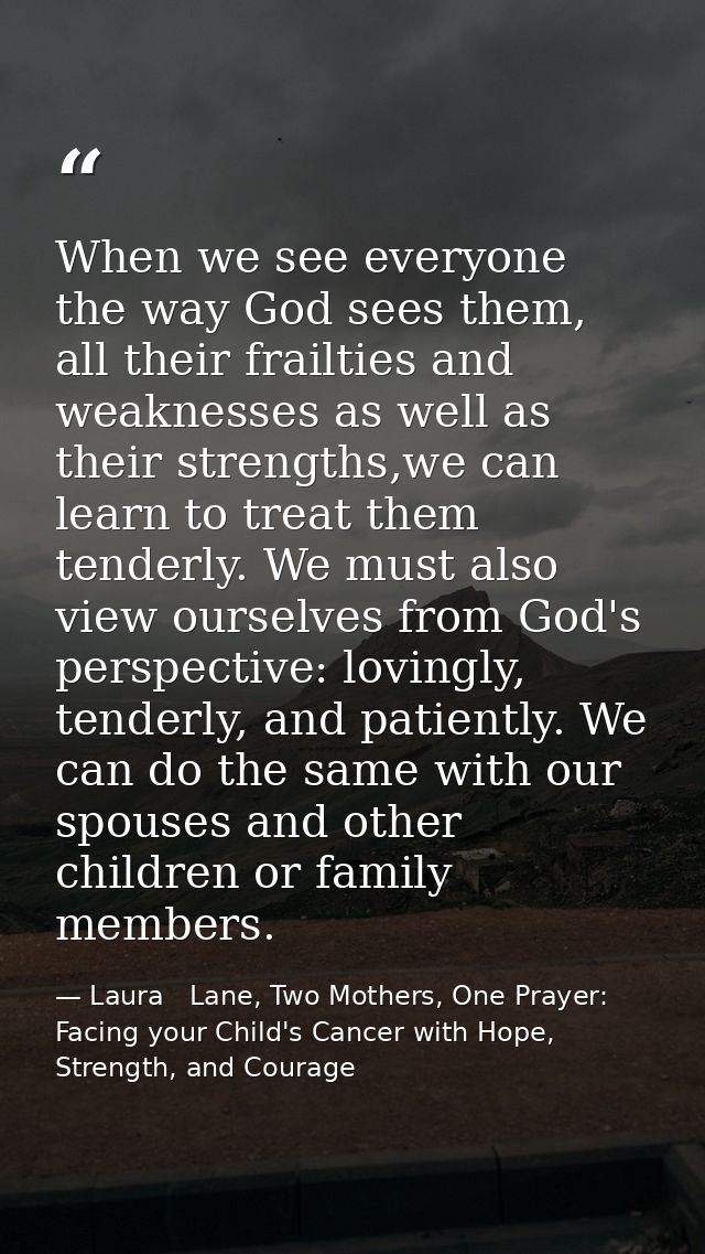 When we see everyone the way God sees them, all their frailties and weaknesses as well as their strengths,we can learn t — Laura   Lane, Two Mothers, One Prayer: Facing your Child's Cancer with Hope, Strength, and Courage