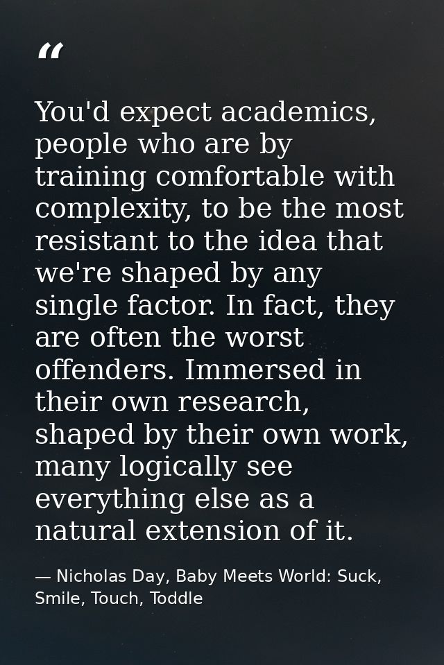 You'd expect academics, people who are by training comfortable with complexity, to be the most resistant to the idea tha — Nicholas Day, Baby Meets World: Suck, Smile, Touch, Toddle