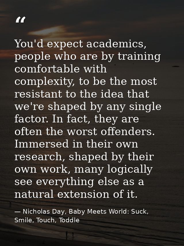 You'd expect academics, people who are by training comfortable with complexity, to be the most resistant to the idea tha — Nicholas Day, Baby Meets World: Suck, Smile, Touch, Toddle