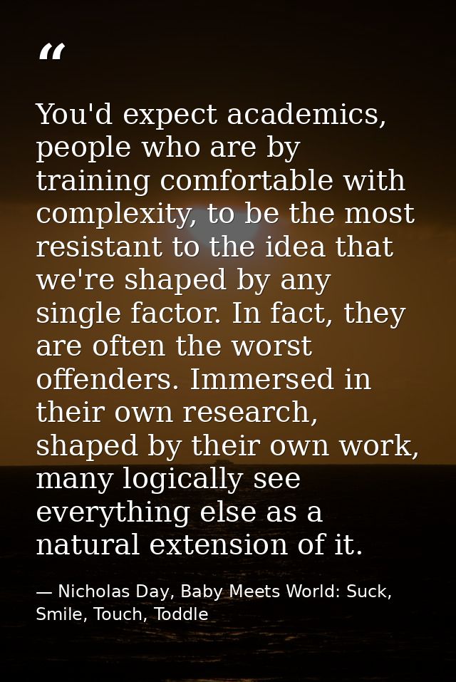 You'd expect academics, people who are by training comfortable with complexity, to be the most resistant to the idea tha — Nicholas Day, Baby Meets World: Suck, Smile, Touch, Toddle