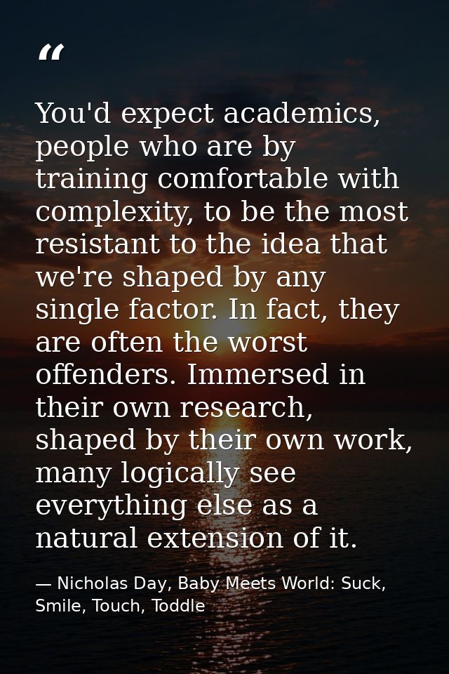 You'd expect academics, people who are by training comfortable with complexity, to be the most resistant to the idea tha — Nicholas Day, Baby Meets World: Suck, Smile, Touch, Toddle