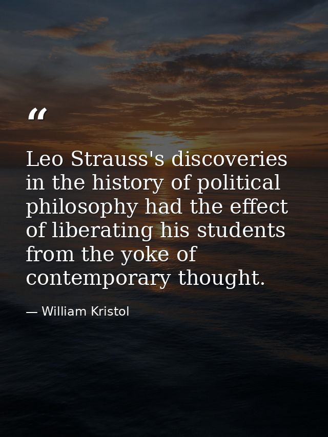 Leo Strauss's discoveries in the history of political philosophy had the effect of liberating his students from the yoke — William Kristol