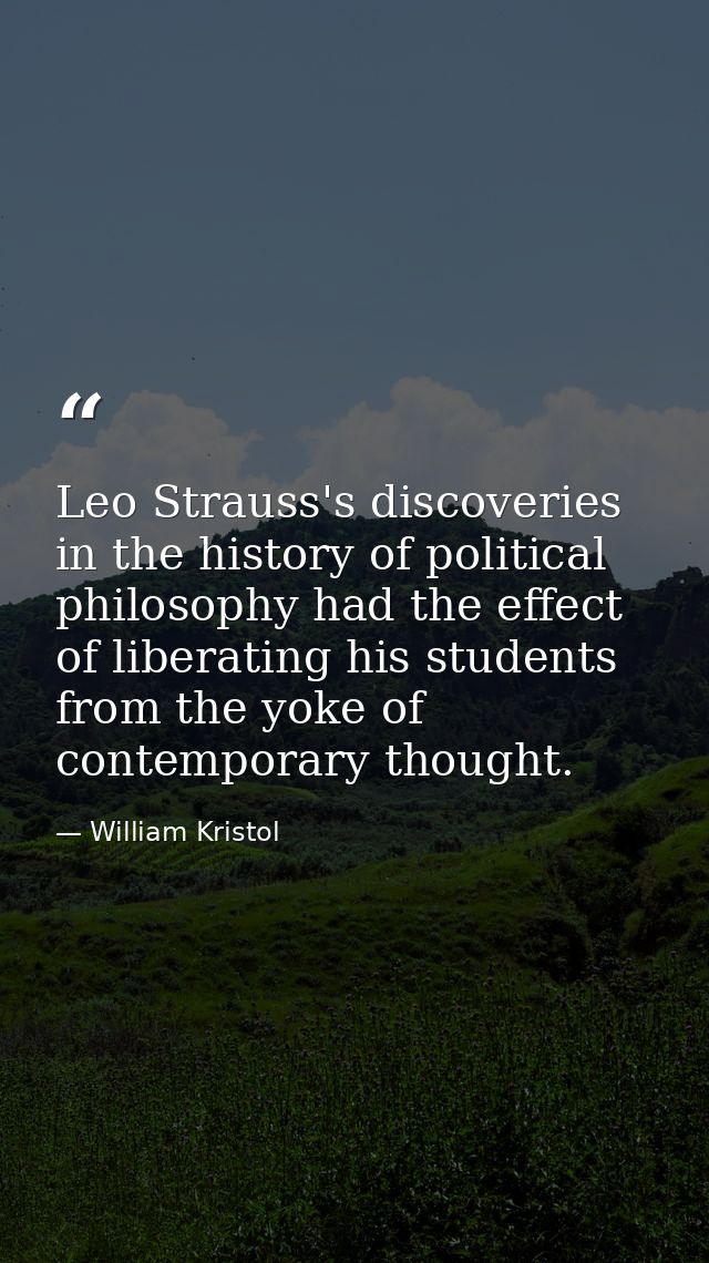 Leo Strauss's discoveries in the history of political philosophy had the effect of liberating his students from the yoke — William Kristol
