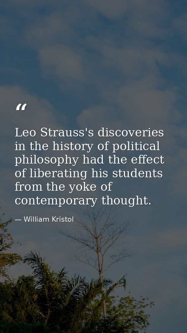 Leo Strauss's discoveries in the history of political philosophy had the effect of liberating his students from the yoke — William Kristol