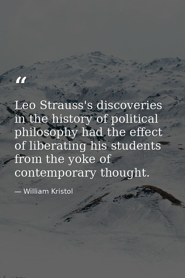 Leo Strauss's discoveries in the history of political philosophy had the effect of liberating his students from the yoke — William Kristol