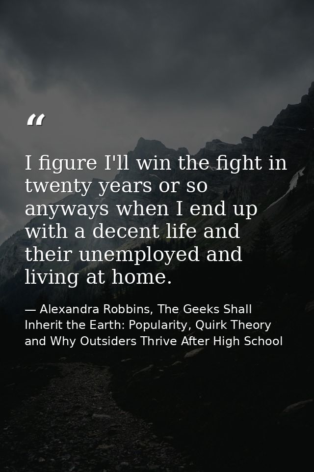 I figure I'll win the fight in twenty years or so anyways when I end up with a decent life and their unemployed and livi — Alexandra Robbins, The Geeks Shall Inherit the Earth: Popularity, Quirk Theory and Why Outsiders Thrive After High School