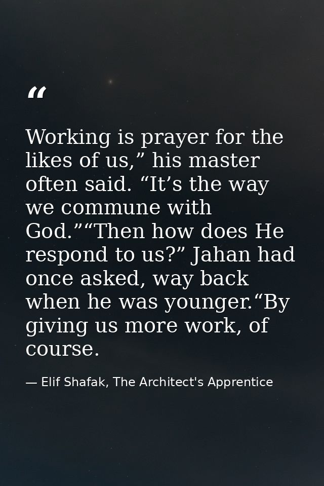 Working is prayer for the likes of us,” his master often said. “It’s the way we commune with God.”“Then how does He resp — Elif Shafak, The Architect's Apprentice