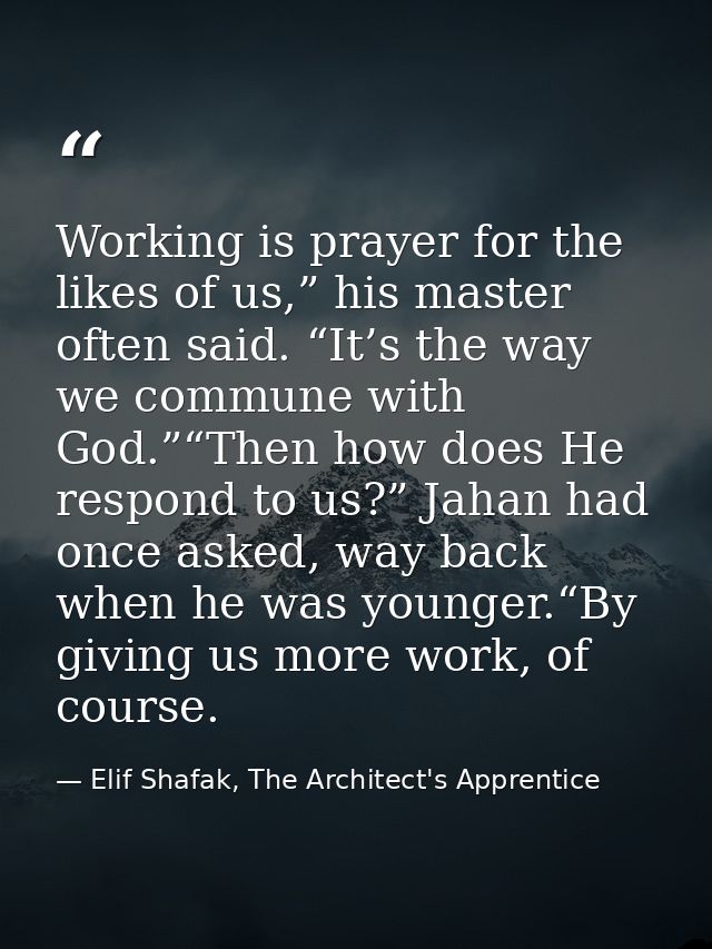 Working is prayer for the likes of us,” his master often said. “It’s the way we commune with God.”“Then how does He resp — Elif Shafak, The Architect's Apprentice
