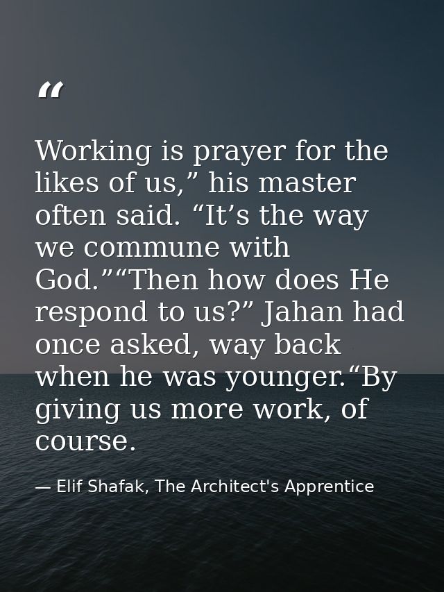 Working is prayer for the likes of us,” his master often said. “It’s the way we commune with God.”“Then how does He resp — Elif Shafak, The Architect's Apprentice