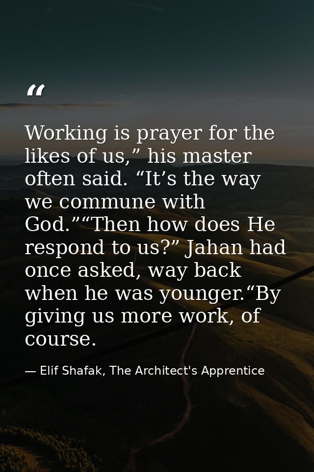 Working is prayer for the likes of us,” his master often said. “It’s the way we commune with God.”“Then how does He resp — Elif Shafak, The Architect's Apprentice