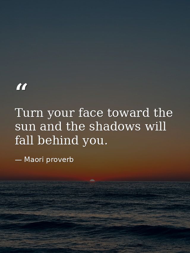 Turn your face toward the sun and the shadows will fall behind you. — Maori proverb