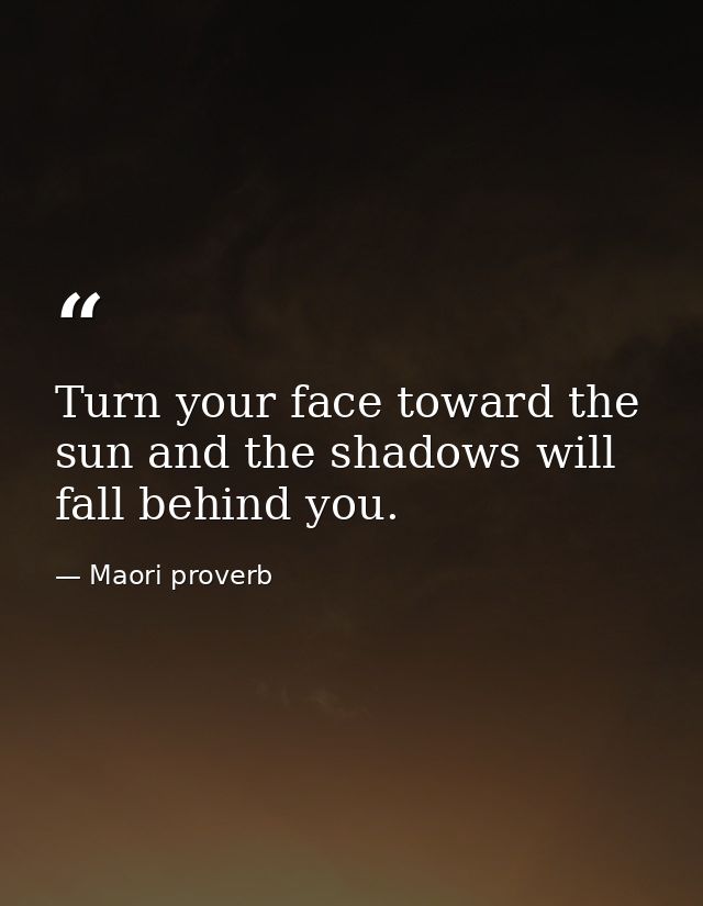 Turn your face toward the sun and the shadows will fall behind you. — Maori proverb