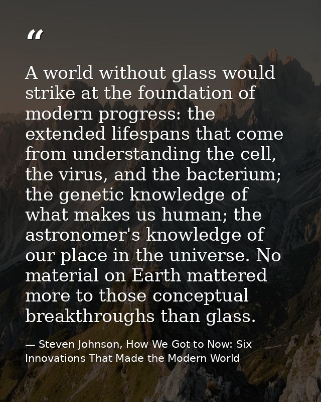 A world without glass would strike at the foundation of modern progress: the extended lifespans that come from understan — Steven Johnson, How We Got to Now: Six Innovations That Made the Modern World