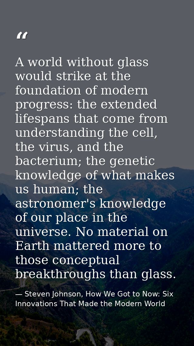 A world without glass would strike at the foundation of modern progress: the extended lifespans that come from understan — Steven Johnson, How We Got to Now: Six Innovations That Made the Modern World