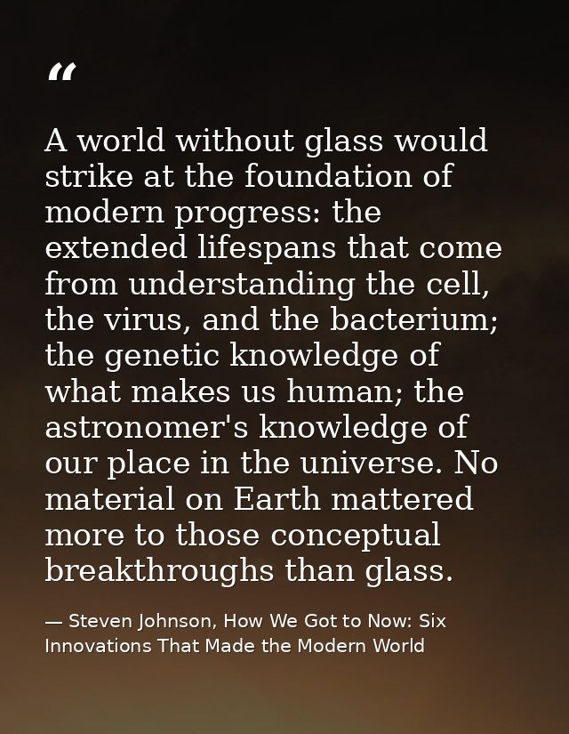 A world without glass would strike at the foundation of modern progress: the extended lifespans that come from understan — Steven Johnson, How We Got to Now: Six Innovations That Made the Modern World
