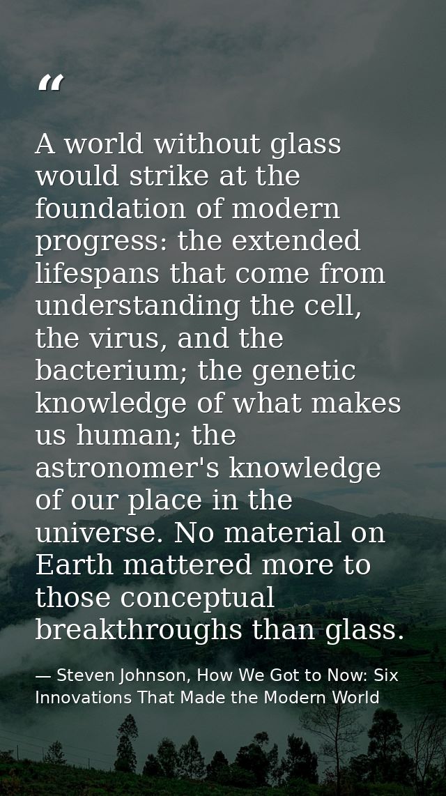 A world without glass would strike at the foundation of modern progress: the extended lifespans that come from understan — Steven Johnson, How We Got to Now: Six Innovations That Made the Modern World
