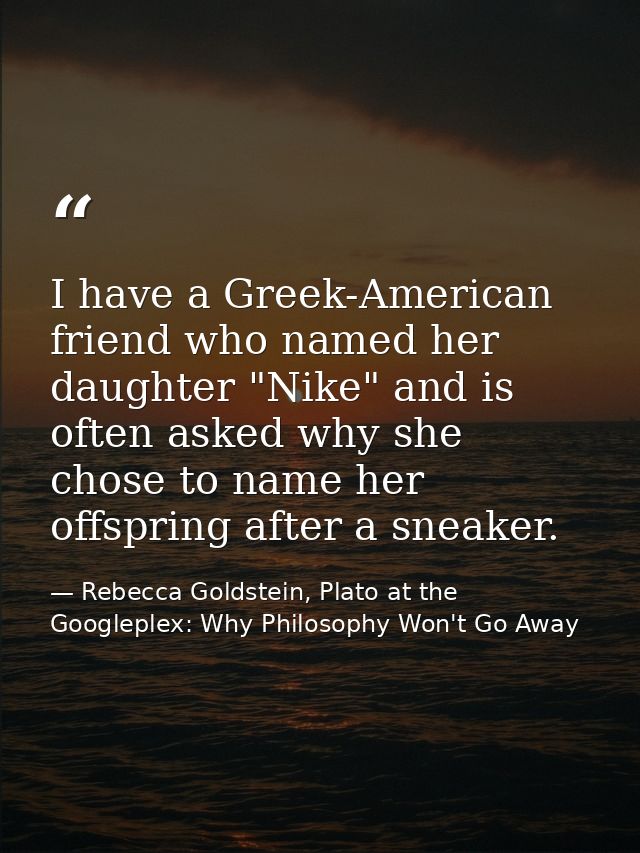 I have a Greek-American friend who named her daughter "Nike" and is often asked why she chose to name her offspring afte — Rebecca Goldstein, Plato at the Googleplex: Why Philosophy Won't Go Away
