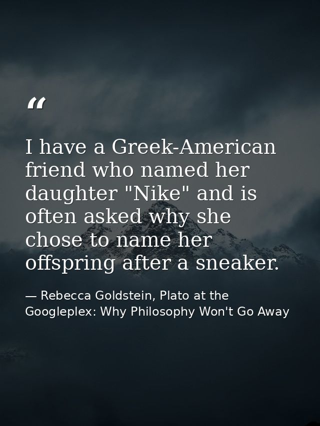 I have a Greek-American friend who named her daughter "Nike" and is often asked why she chose to name her offspring afte — Rebecca Goldstein, Plato at the Googleplex: Why Philosophy Won't Go Away