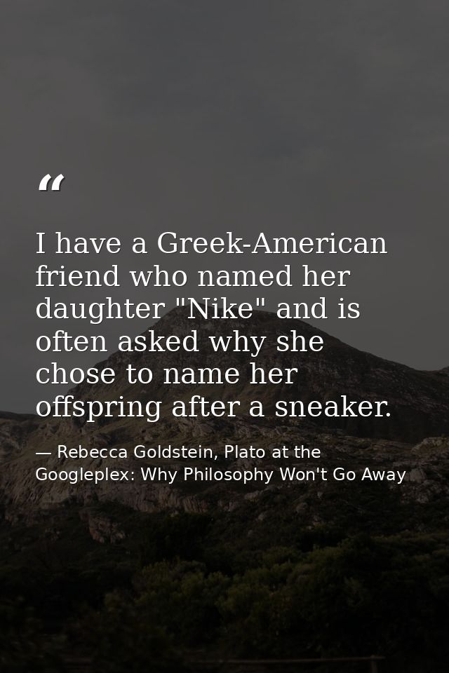 I have a Greek-American friend who named her daughter "Nike" and is often asked why she chose to name her offspring afte — Rebecca Goldstein, Plato at the Googleplex: Why Philosophy Won't Go Away