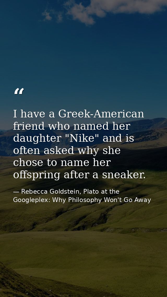 I have a Greek-American friend who named her daughter "Nike" and is often asked why she chose to name her offspring afte — Rebecca Goldstein, Plato at the Googleplex: Why Philosophy Won't Go Away
