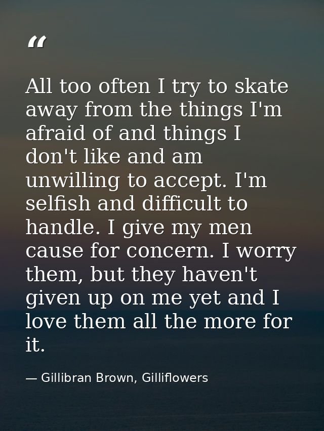 All too often I try to skate away from the things I'm afraid of and things I don't like and am unwilling to accept. I'm  — Gillibran Brown, Gilliflowers