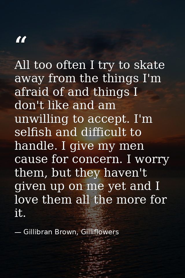All too often I try to skate away from the things I'm afraid of and things I don't like and am unwilling to accept. I'm  — Gillibran Brown, Gilliflowers