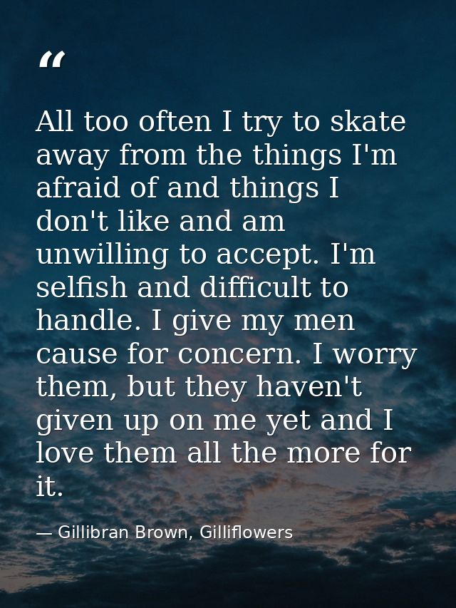 All too often I try to skate away from the things I'm afraid of and things I don't like and am unwilling to accept. I'm  — Gillibran Brown, Gilliflowers