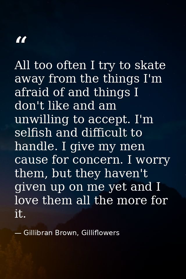 All too often I try to skate away from the things I'm afraid of and things I don't like and am unwilling to accept. I'm  — Gillibran Brown, Gilliflowers