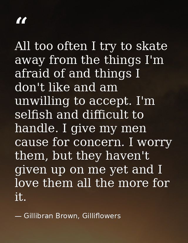 All too often I try to skate away from the things I'm afraid of and things I don't like and am unwilling to accept. I'm  — Gillibran Brown, Gilliflowers