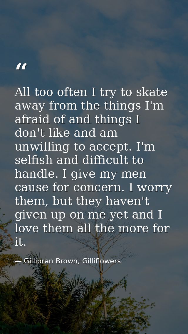 All too often I try to skate away from the things I'm afraid of and things I don't like and am unwilling to accept. I'm  — Gillibran Brown, Gilliflowers