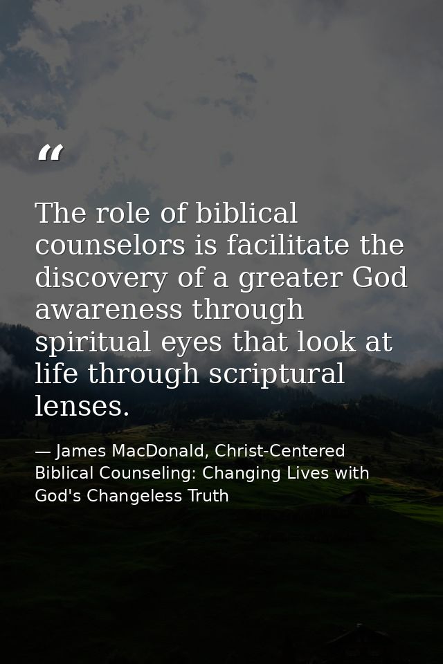 The role of biblical counselors is facilitate the discovery of a greater God awareness through spiritual eyes that look  — James MacDonald, Christ-Centered Biblical Counseling: Changing Lives with God's Changeless Truth