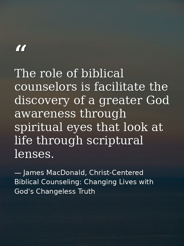 The role of biblical counselors is facilitate the discovery of a greater God awareness through spiritual eyes that look  — James MacDonald, Christ-Centered Biblical Counseling: Changing Lives with God's Changeless Truth