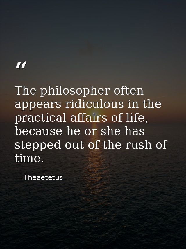 The philosopher often appears ridiculous in the practical affairs of life, because he or she has stepped out of the rush — Theaetetus